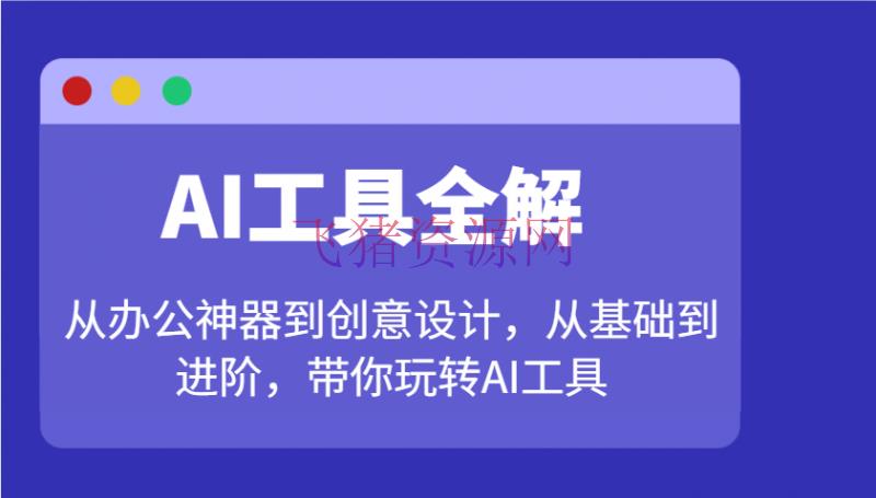 AI东西全解：从工作神器到创意设计，从根底到进阶，带你玩转AI东西 - 资源课程下载 - Ai工具, AI智能-飞猪资源网