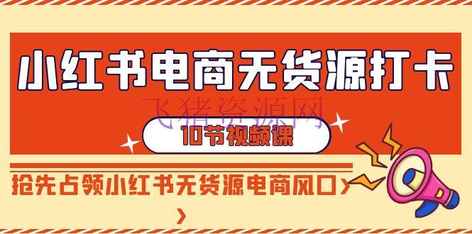 【电商运营】小红书电商无货源打卡，抢先占据小红书无货源电商风口（10节课） - 网赚项目 - 小红书实操, 电商运营, 网赚项目-飞猪资源网