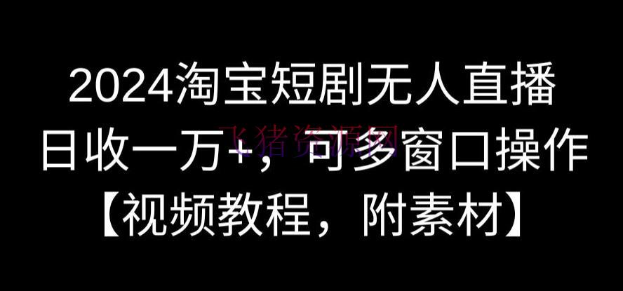 【网赚项目】2024淘宝短剧无人直播，日收一万+，可多窗口操作【视频教程，附资料】【揭秘】 - 网赚项目 - 无人直播, 淘宝短剧, 网赚项目-飞猪资源网