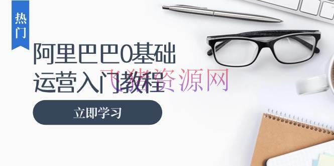 【电商运营】阿里巴巴运营零根底入门教程：包括开店、运营、推行，快速成为电商高手 - 资源课程下载 - 淘宝, 电商运营, 阿里巴巴运营-飞猪资源网