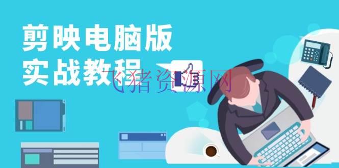 剪映电脑版实战教程，0根底打造短视频剪辑高手，详解功用、东西与实操事例 - 资源课程下载 - 剪映实战-飞猪资源网