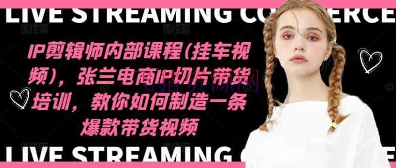 【短视频运营】IP编排师内部课程(挂车视频)（更新11月），张兰电商IP切片带货训练，教你怎么制作一条爆款带货视频 - 资源课程下载 - 剪辑师, 带货视频, 抖音快手, 抖音运营, 短视频运营-飞猪资源网