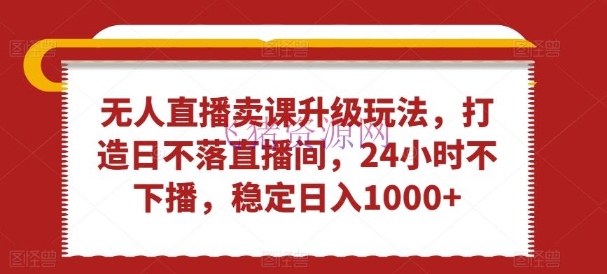 【短视频运营】无人直播卖课晋级玩法，打造日不落直播间，24小时不下播，稳定日入1000+【揭秘】 - 网赚项目 - 无人直播, 短视频运营, 项目揭秘-飞猪资源网