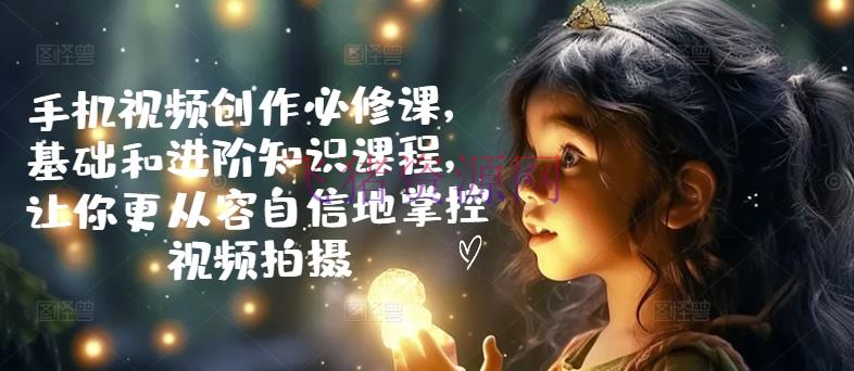 【视频剪辑】手机视频创造必修课，根底和进阶常识课程，让你更沉着自傲地掌控视频拍照-飞猪资源网
