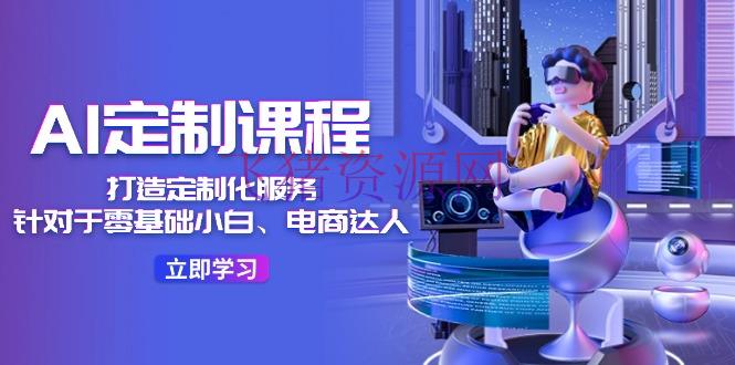 【AI变现】AI-定制课程，打造 定制化服务（针对于零根底小白、电商达人）36节课 - 资源课程下载 - AI人工智能, AI变现, AI智能-飞猪资源网