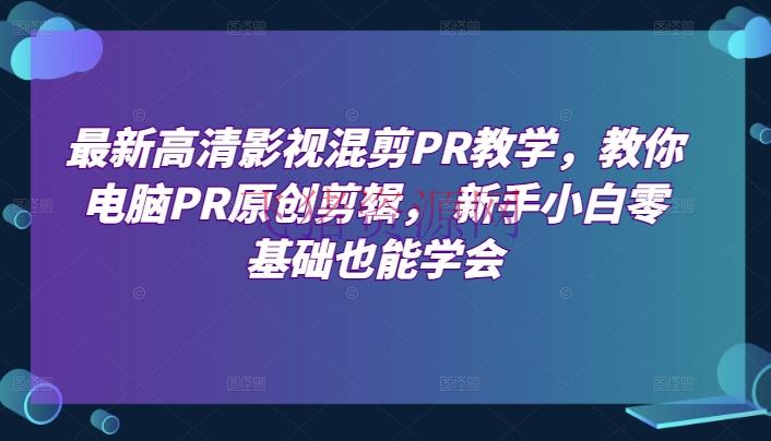 【编排教程】最新高清影视混剪PR教育，教你电脑PR原创编排， 新手小白零根底也能学会 - 资源课程下载 - PR教学, 剪辑教程-飞猪资源网