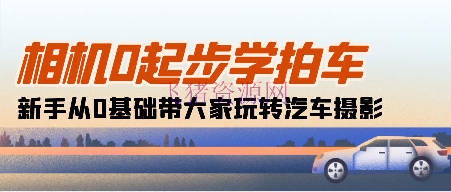 【拍摄教程】相机0起步学拍车：新手从0根底带我们玩转轿车拍摄（18节课） - 资源课程下载 - 摄影教程, 汽车摄影-飞猪资源网