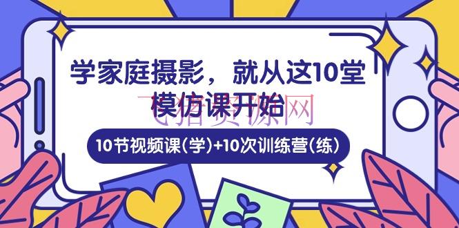 【拍摄教程】学家庭拍摄，就从这10堂仿照课开端 ，10节视频课(学)+10次训练营(练) - 资源课程下载 - 家庭摄影, 摄影教程-飞猪资源网