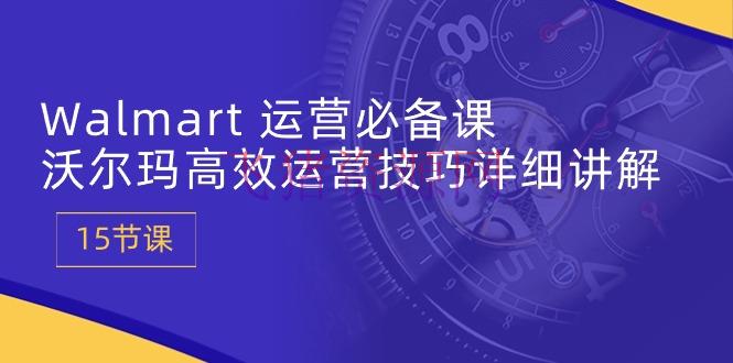 【运营教程】Walmart 运营必备课：沃尔玛高效运营技巧具体解说 (15节课) - 资源课程下载 - Walmart运营, 沃尔玛运营, 运营教程-飞猪资源网
