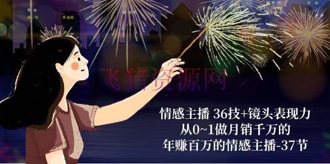 【主播教程】情感主播 36技+镜头表现力：从0~1做月销千万的，年赚百万的情感主播-37节 - 资源课程下载 - 情感主播-飞猪资源网