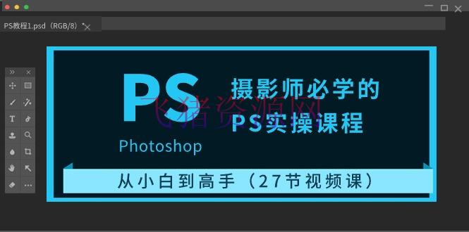 【PhotoShop教程】摄影师必学的PS实操课程：从小白到高手（27节视频课） - 资源课程下载 飞猪资源网-飞猪资源网