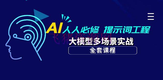 【AI教程】AI 人人必修-提示词工程+大模型多场景实战（全套课程） - 资源课程下载 - AI教程, AI智能-飞猪资源网