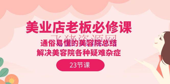 美业实体店老板必修课：通俗易懂的美容店总结，处理美容店各种疑难杂症（23节） - 资源课程下载 - 实体店, 爆粉引流-飞猪资源网