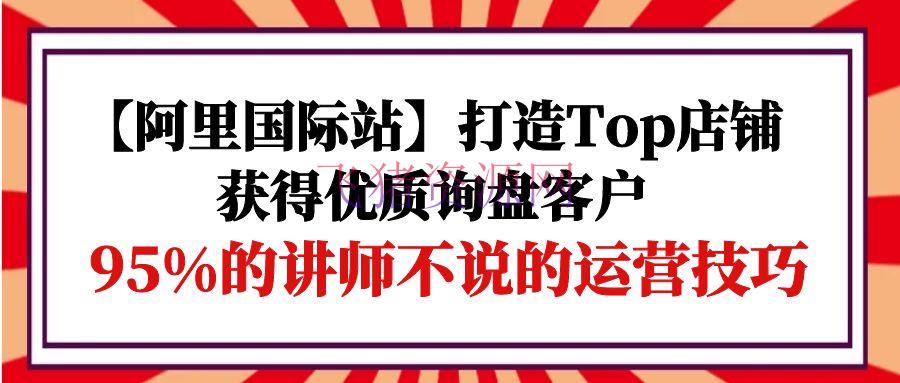 【跨境电商】阿里世界站打造Top店肆-取得优质询盘客户，95%的讲师不说的运营技巧 - 资源课程下载 - 淘宝, 跨境电商, 阿里国际站-飞猪资源网