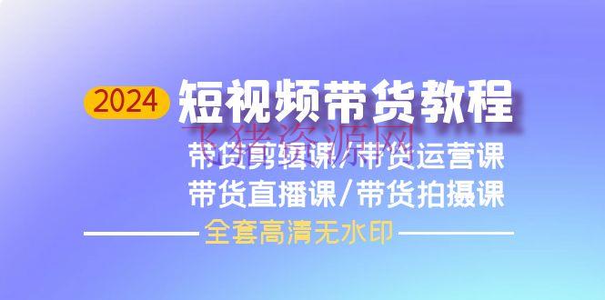 2024年短视频带货教程，编排课+运营课+直播课+拍照课（全套高清无水印） - 资源课程下载 - 抖音快手, 短视频带货教程-飞猪资源网