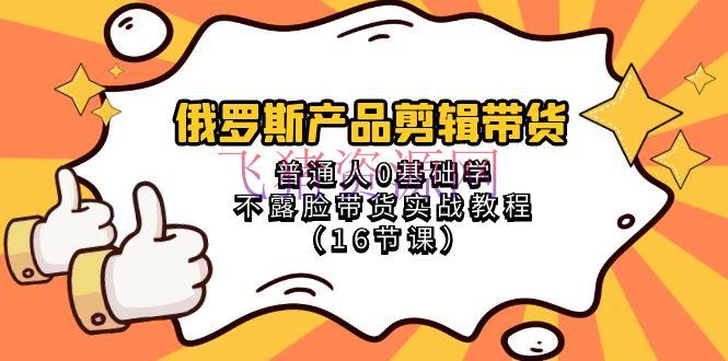【网赚项目】俄罗斯产品编排带货，普通人0根底学不露脸带货实战教程（16节课） - 网赚项目 - 俄罗斯产品, 剪辑带货, 网赚项目, 视频带货-飞猪资源网