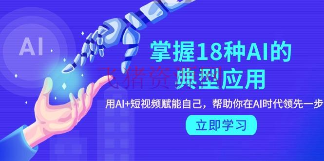 【AI教程】把握18种AI的典型使用，用AI+短视频 赋能自己，协助你在AI年代抢先一步 - 资源课程下载 - AI智能-飞猪资源网