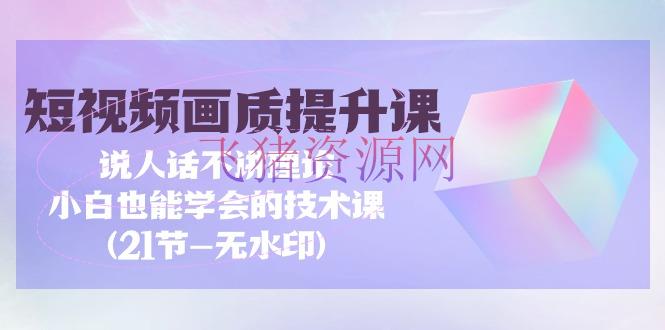 【视频教程】短视频-画质提高课，说人话不讲理论，小白也能学会的技术课(21节-无水印) - 资源课程下载 - 短视频剪辑, 视频教程-飞猪资源网