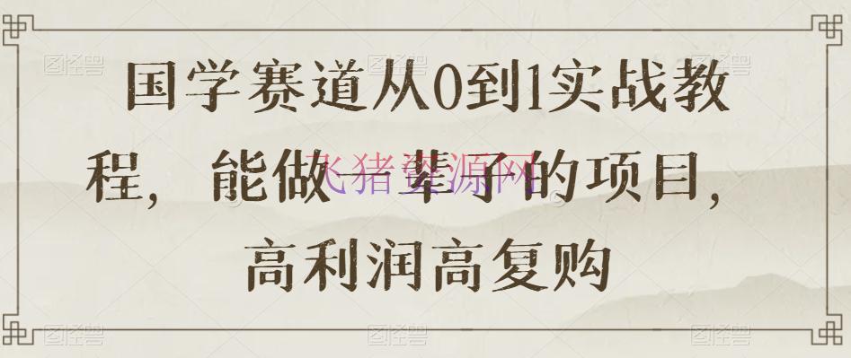 【网赚项目】国学进阶从0到1实战教程揭秘，高赢利高复购的持久项目【限时下载】 - 网赚项目 - 国学项目, 网赚项目-飞猪资源网