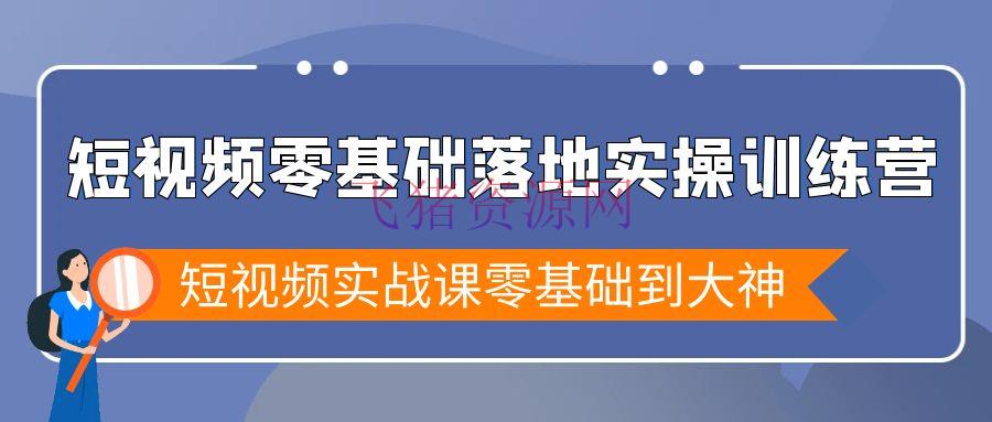 【短视频运营】短视频零根底落地实战特训营，短视频实战课零根底到大神 - 资源课程下载 - 抖音快手, 短视频运营-飞猪资源网