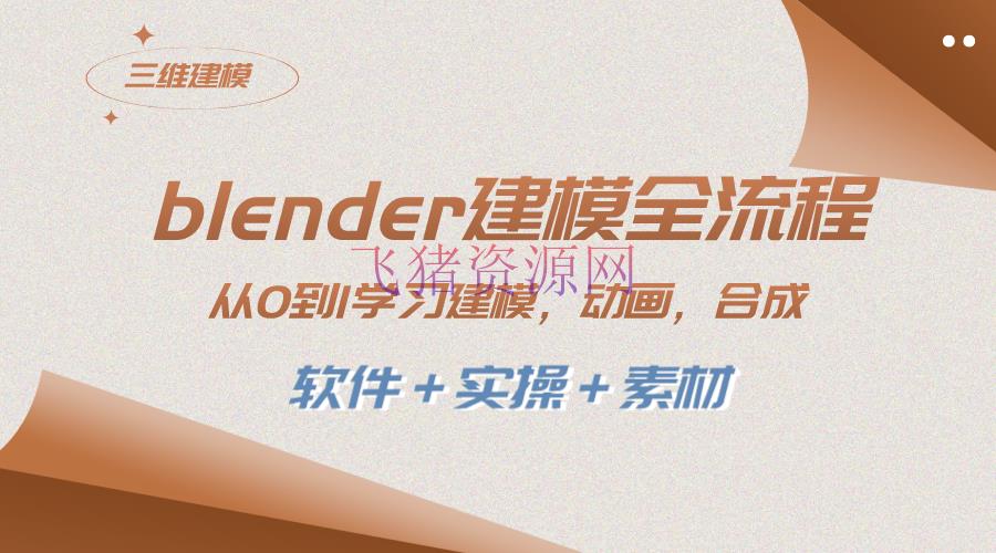 【教程】全面学习Blender建模，从0到1快速把握建模、动画、烘托、编排、组成技巧（附软件+实操+资料） - 资源课程下载 - 三维动画制作, 建模, 教程, 网创项目-飞猪资源网