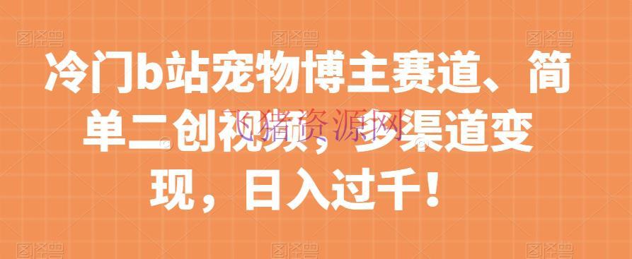 【网赚项目】冷门B站宠物博主赛道：简略二创视频，多渠道变现，日入过千！ - 网赚项目 - b站, 宠物项目, 网赚项目-飞猪资源网
