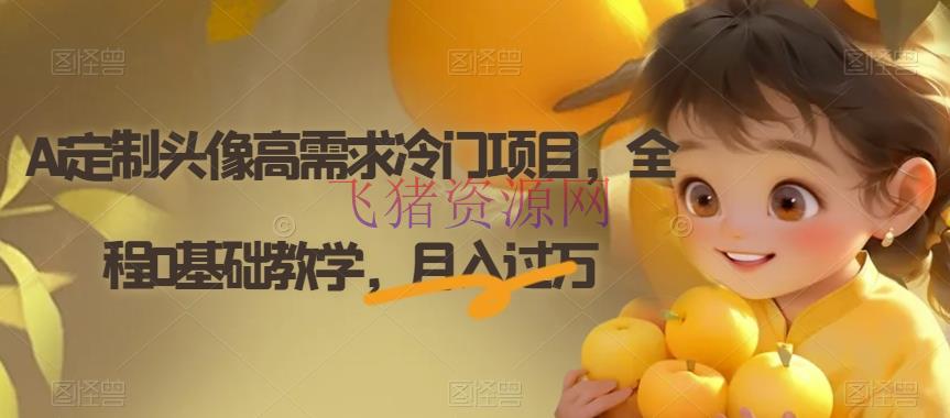 【AI变现】AI定制头像高需求冷门项目，全程0根底教育，月入过万【揭秘】 - 网赚项目 - AI变现, AI壁纸头像, 定制头像, 网赚项目-飞猪资源网