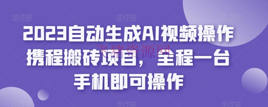【AI变现】2023主动生成AI视频操作携程搬砖项目，全程一台手机即可操作 - 网赚项目 - AI变现, AI项目-飞猪资源网