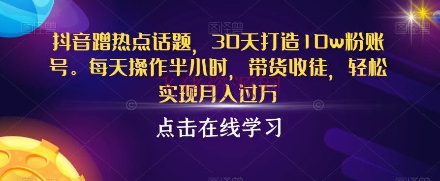 抖音蹭热点话题，30天打造10W粉账号，每天操作半小时，带货收徒，轻松完成月入过万【揭秘】 - 网赚项目 --飞猪资源网