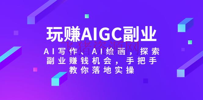 玩赚AIGC副业-AI写作、AI绘画，探究副业挣钱时机，手把手教你落地实操 - 网赚项目 飞猪资源网-飞猪资源网