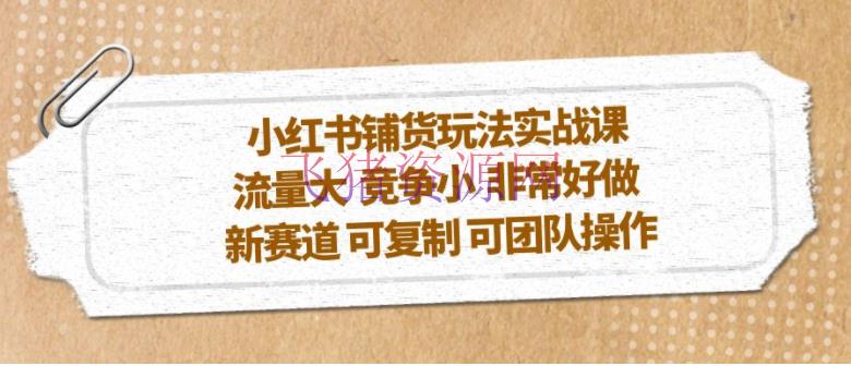 【小红书运营】小红书铺货玩法实战课，流量大 竞赛小 十分好做 新赛道 可仿制 可团队操作 - 网赚项目 - 爆粉引流-飞猪资源网