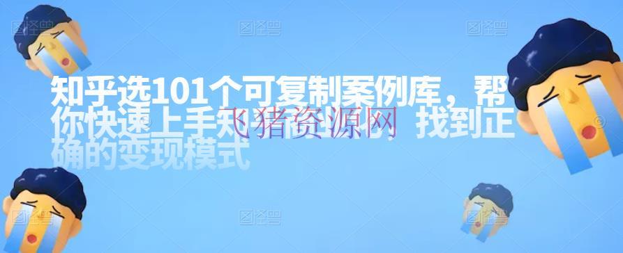 [网赚项目]知乎101个可仿制案例库，帮你快速上手知乎商业化，找到正确的变现形式 - 网赚项目 - 引流变现, 涨粉引流, 知乎案例, 知乎运营, 网赚项目, 自媒体运营-飞猪资源网