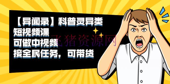【抖音快手】【异闻录】科普灵异类短视频课，可做中视频，接全民使命，可带货 - 网赚项目 - 快手, 抖音, 抖音快手, 抖音赚钱-飞猪资源网