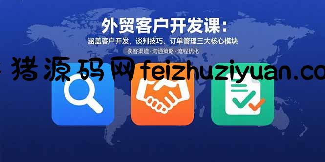 外贸客户开发课：涵盖客户开发、谈判技巧、订单管理三大核心模块 - 网赚项目 - 飞猪源码网-飞猪源码网