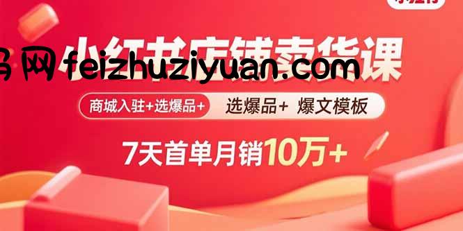 小红书店铺卖货课：商城入驻+选爆品+爆文模板，7天首单月销10万+ - 抖音快手 - 飞猪源码网-飞猪源码网