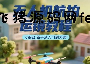 无人机航拍运镜教程，0基础新手从入门到大师 - 网赚项目 - 飞猪源码网-飞猪源码网