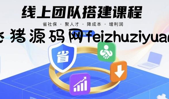 线上团队搭建课程，省社保，聚人才，降成本，增利润，团队管理必看 - 网赚项目 - 飞猪源码网-飞猪源码网