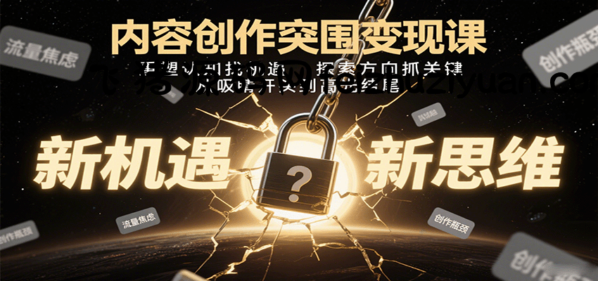 内容创作突围变现课：重塑认知找机遇，探索方向抓关键，从吸睛开头到高光结尾 - 网赚项目 - 飞猪源码网-飞猪源码网