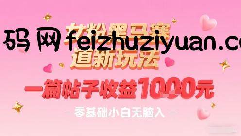 女粉黑马赛道新玩法，一篇帖子收益1k，零基础小白无脑入非常适合 - 网赚项目 - 飞猪源码网-飞猪源码网