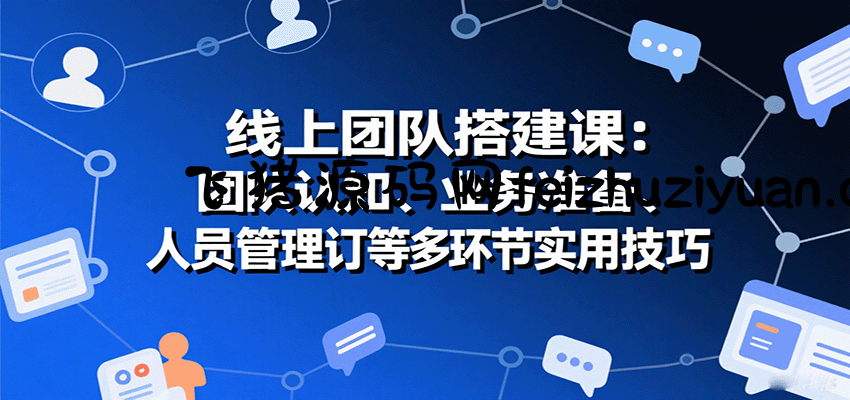 线上团队搭建课：团队认知、业务准备、人员管理、协议签订等多环节实用技巧 - 网赚项目 - 飞猪源码网-飞猪源码网