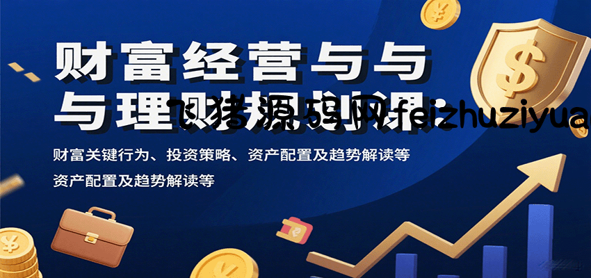 财富经营与理财规划课：财富关键行为、投资策略、资产配置及趋势解读等 - 网赚项目 - 飞猪源码网-飞猪源码网