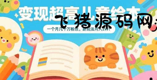 变现超高儿童绘本，一个月几十万粉丝，新玩法月入2W - 网赚项目 - 飞猪源码网-飞猪源码网