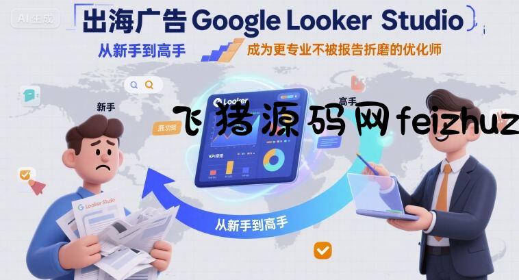 出海广告Google Looker Studio从新手到高手，成为更专业不被报告折磨的优化师 - 网赚项目 - 飞猪源码网-飞猪源码网