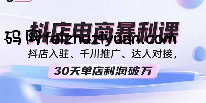 2025抖店电商暴利课，抖店入驻、千川推广、达人对接，30天单店利润破万 - 电商运营 - 飞猪源码网-飞猪源码网