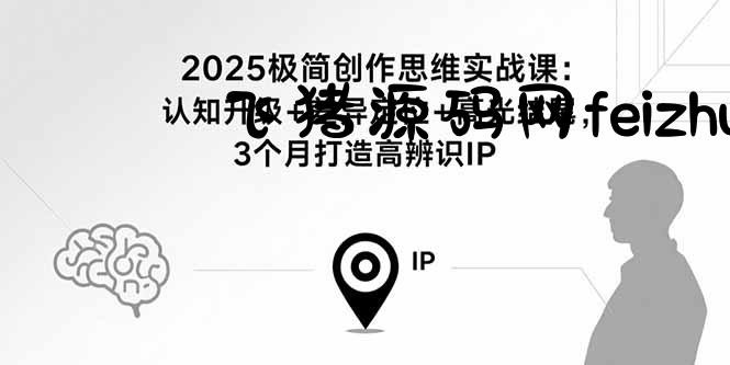 2025极简创作思维实战课：认知升级+差异定位+高光结尾，3个月打造高辨识IP - 网赚项目 - 飞猪源码网-飞猪源码网