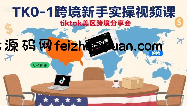 TK0-1跨境新手实操视频课，tiktok美区跨境分享会 - 网赚项目 - 飞猪源码网-飞猪源码网