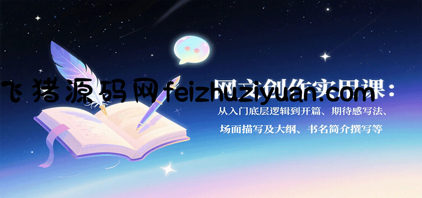 网文创作实用课：从入门底层逻辑到开篇、期待感写法、场面描写及大纲、书名简介撰写等 - 网赚项目 - 飞猪源码网-飞猪源码网