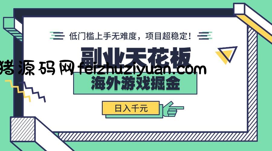 副业天花板！海外游戏掘金：日入千元，低门槛上手无难度，项目超稳定！ - 网赚教程 - 飞猪源码网-飞猪源码网