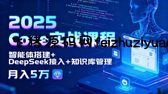 2025 Coze实战课程，智能体搭建+DeepSeek接入+知识库管理，月入5万 - 网赚教程 - 飞猪源码网-飞猪源码网