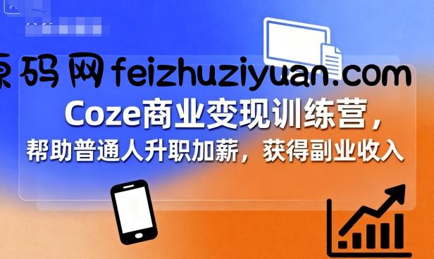 Coze商业变现训练营，帮助普通人升职加薪， 获得副业收入 - 网赚项目 - 飞猪源码网-飞猪源码网
